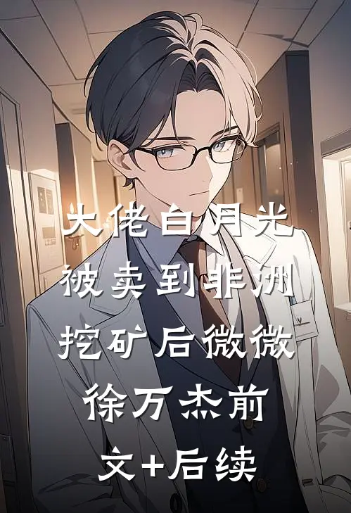 大佬白月光被卖到非洲挖矿后微微徐万杰前文+后续