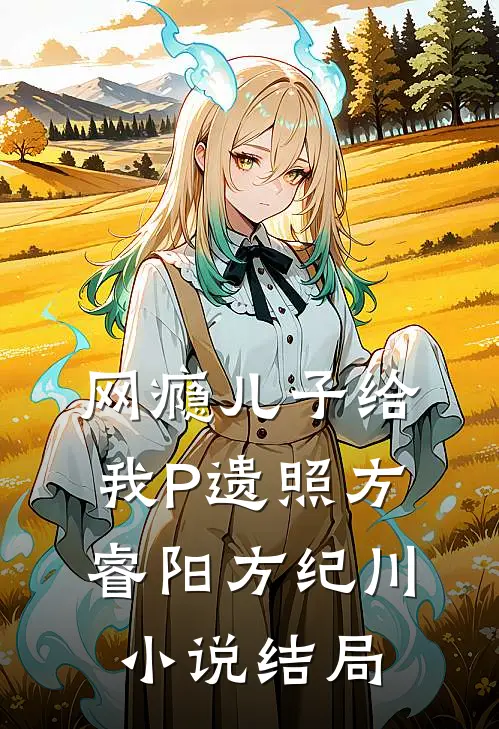 网瘾儿子给我P遗照方睿阳方纪川小说结局