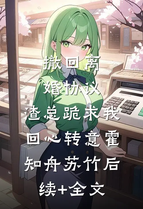撤回离婚协议，渣总跪求我回心转意霍知舟苏竹后续+全文
