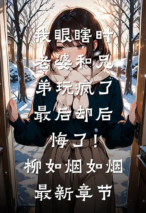 我眼瞎时老婆和兄弟玩疯了，最后却后悔了！柳如烟如烟最新章节