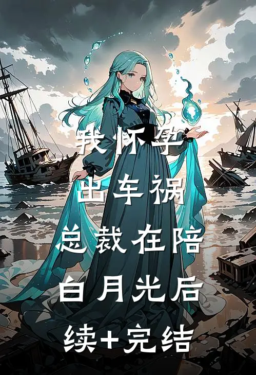我怀孕出车祸，总裁在陪白月光后续+完结