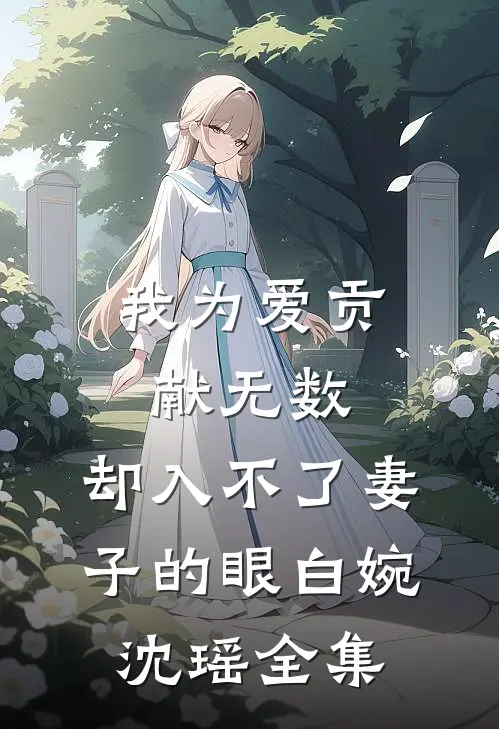 我为爱贡献无数，却入不了妻子的眼白婉沈瑶 全集