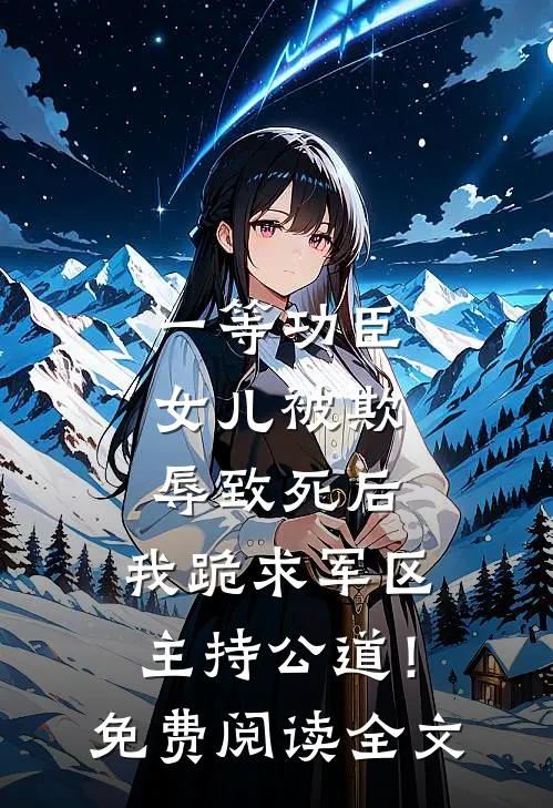 一等功臣女儿被欺辱致死后，我跪求军区主持公道！免费阅读全文