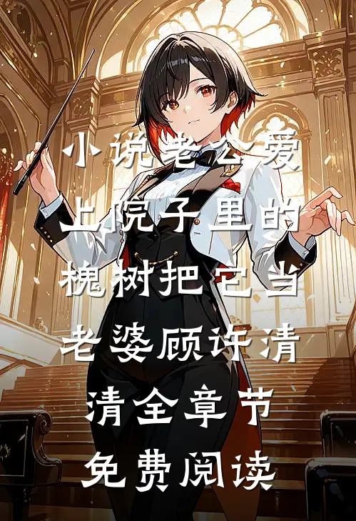 小说老公爱上院子里的槐树把它当老婆顾许清清全章节免费阅读