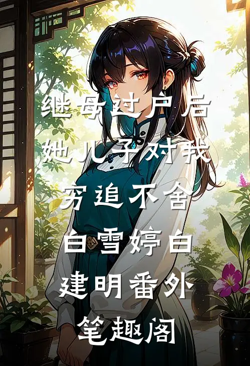继母过户后，她儿子对我穷追不舍：白雪婷白建明番外笔趣阁