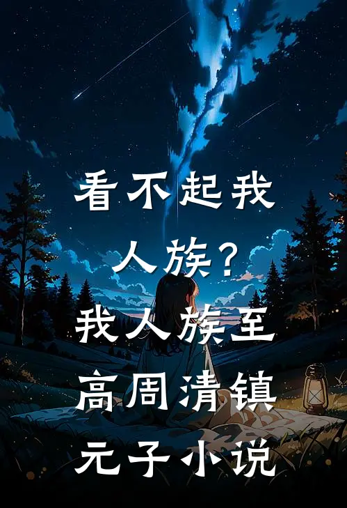 看不起我人族？我人族至高周清镇元子小说