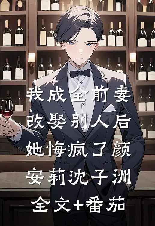 我成全前妻改娶别人后，她悔疯了颜安莉沈子洲全文+番茄