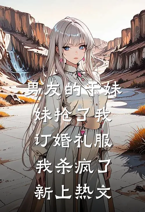 男友的干妹妹抢了我订婚礼服，我杀疯了新上热文