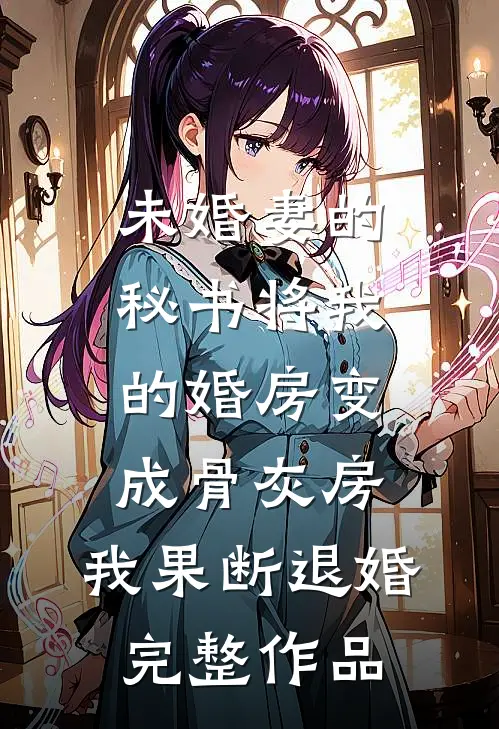 未婚妻的秘书将我的婚房变成骨灰房，我果断退婚完整作品
