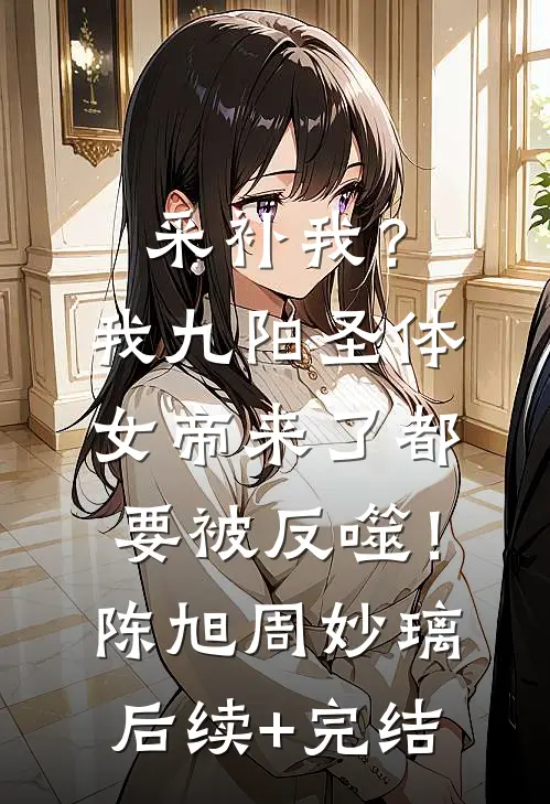 采补我？我九阳圣体，女帝来了都要被反噬！陈旭周妙璃后续+完结