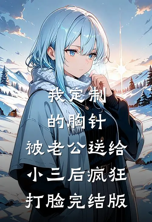 我定制的胸针，被老公送给小三后疯狂打脸完结版