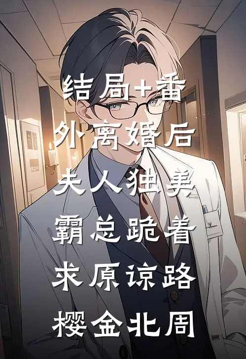 结局+番外离婚后夫人独美，霸总跪着求原谅路樱金北周