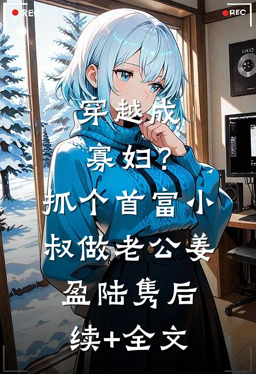 穿越成寡妇？抓个首富小叔做老公姜盈陆隽后续+全文