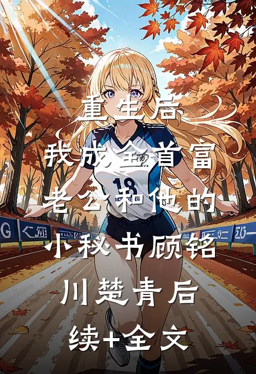 重生后，我成全首富老公和他的小秘书顾铭川楚青后续+全文