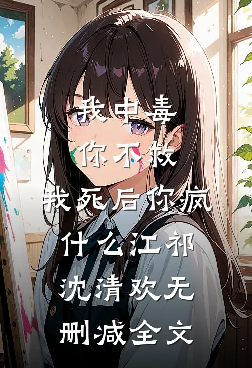 我中毒你不救，我死后你疯什么江祁沈清欢无删减全文