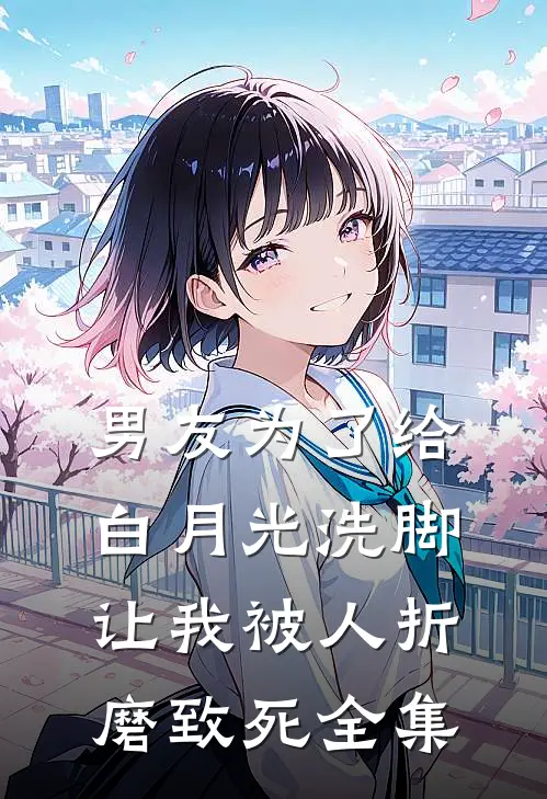 男友为了给白月光洗脚，让我被人折磨致死 全集