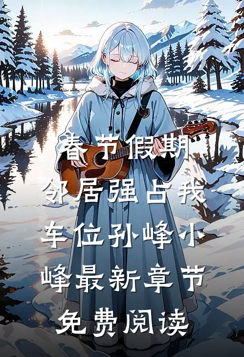 春节假期，邻居强占我车位孙峰小峰最新章节免费阅读