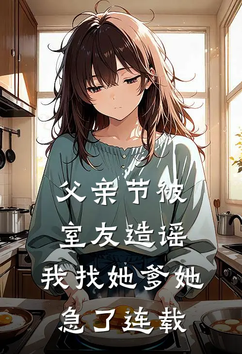父亲节被室友造谣，我找她爹她急了连载