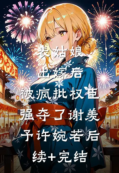 表姑娘出嫁后，被疯批权臣强夺了谢羡予许婉若后续+完结