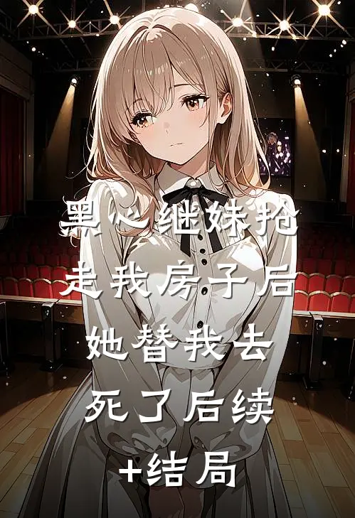 黑心继妹抢走我房子后，她替我去死了后续+结局
