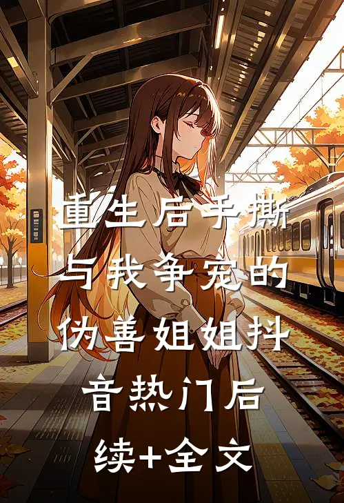 重生后手撕与我争宠的伪善姐姐抖音热门后续+全文