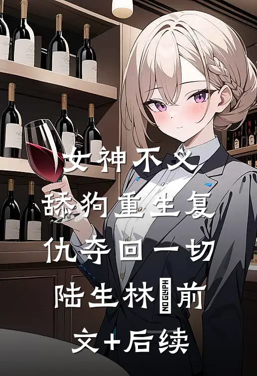 女神不义，舔狗重生复仇夺回一切陆生林玥前文+后续