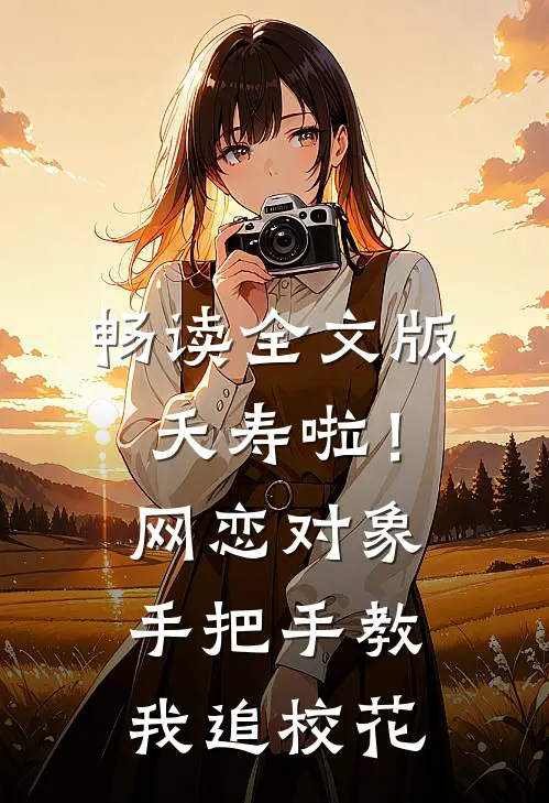 畅读全文版夭寿啦！网恋对象手把手教我追校花