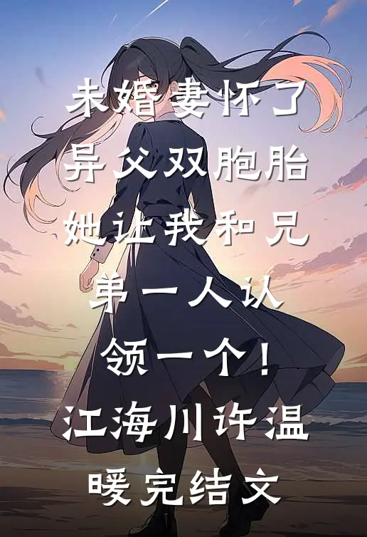 未婚妻怀了异父双胞胎，她让我和兄弟一人认领一个！江海川许温暖完结文