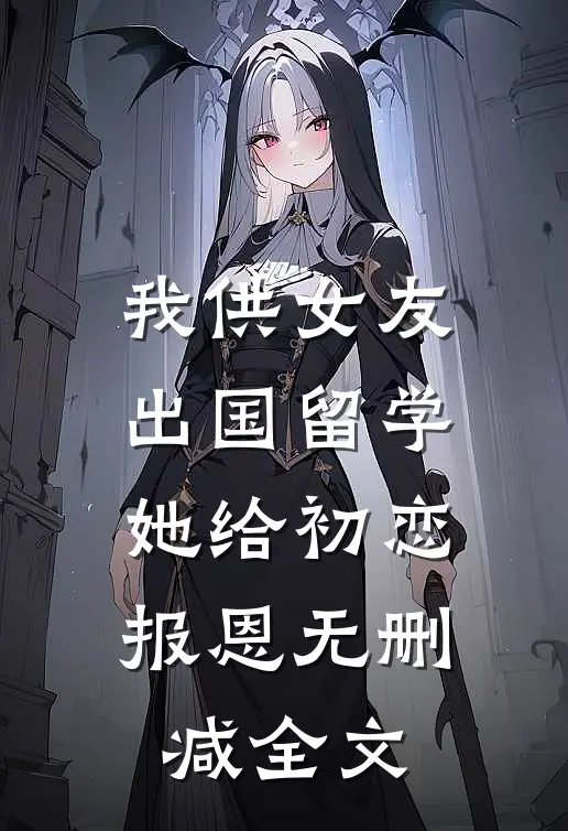我供女友出国留学，她给初恋报恩无删减全文