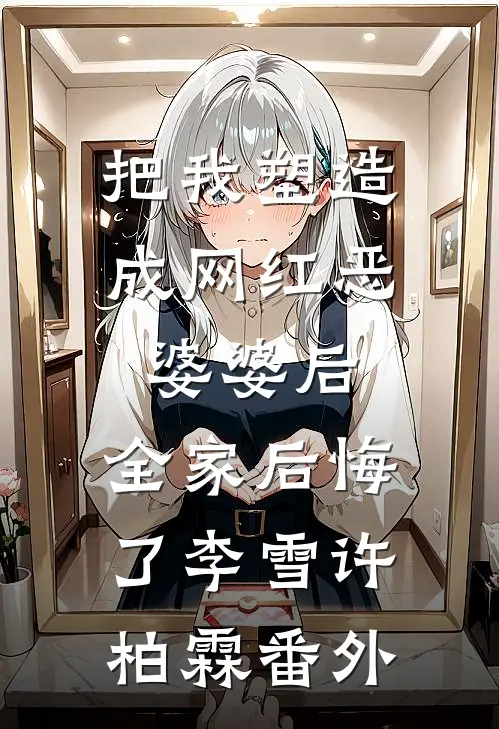 把我塑造成网红恶婆婆后，全家后悔了李雪许柏霖 番外