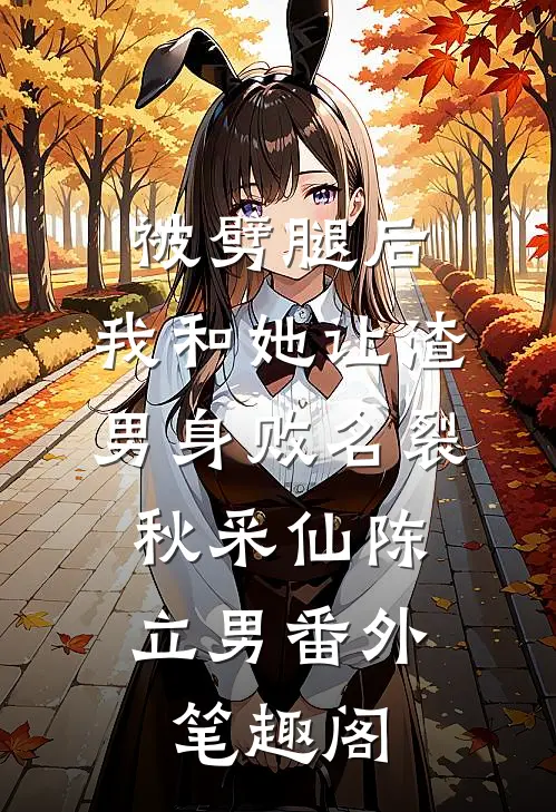 被劈腿后，我和她让渣男身败名裂：秋采仙陈立男番外笔趣阁