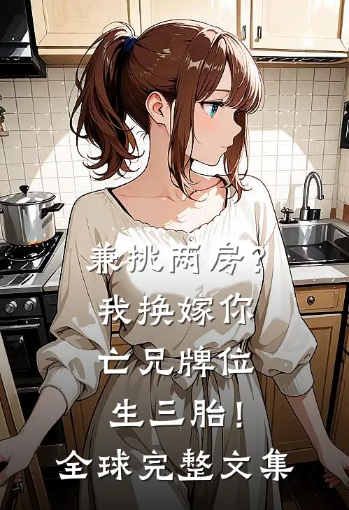 兼挑两房？我换嫁你亡兄牌位生三胎！全球完整文集