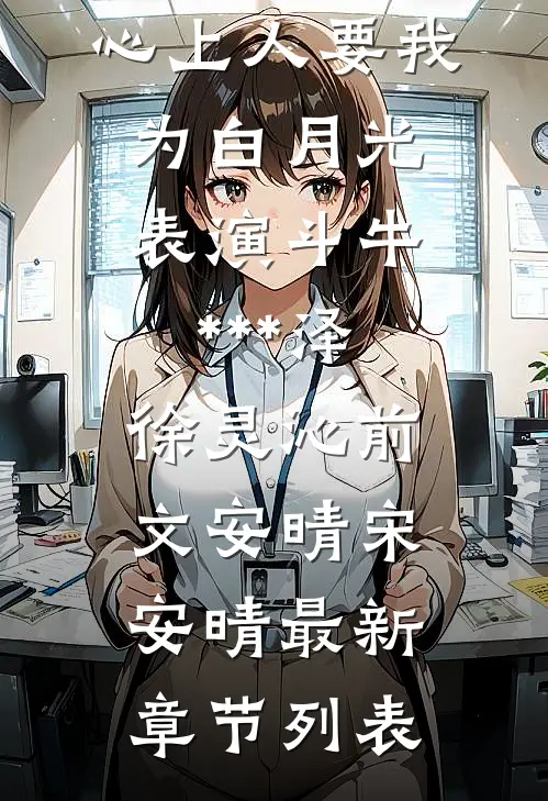 心上人要我为白月光表演斗牛***泽徐灵沁前文安晴宋安晴最新章节列表