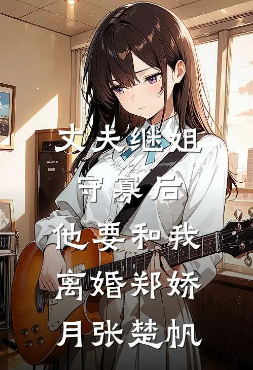丈夫继姐守寡后，他要和我离婚郑娇月张楚帆
