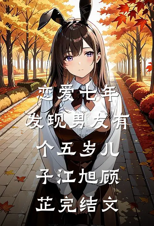 恋爱七年，发现男友有个五岁儿子江旭顾芷完结文