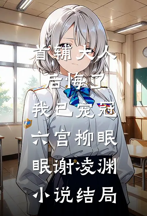 首辅大人后悔了，我已宠冠六宫柳眠眠谢凌渊小说结局