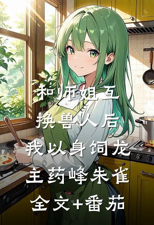 和师姐互换兽人后，我以身饲龙主药峰朱雀全文+番茄