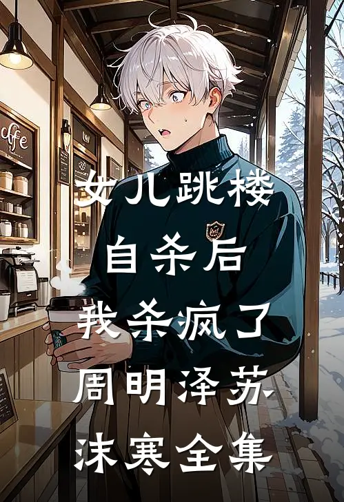 女儿跳楼自杀后，我杀疯了周明泽苏沫寒 全集