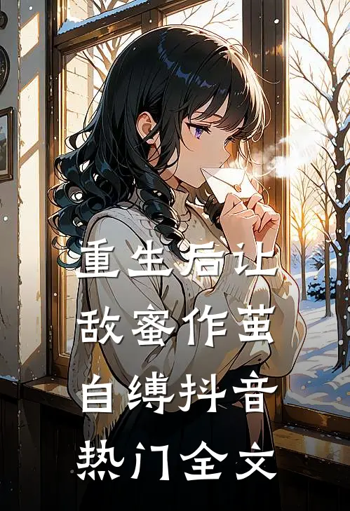 重生后让敌蜜作茧自缚抖音热门全文