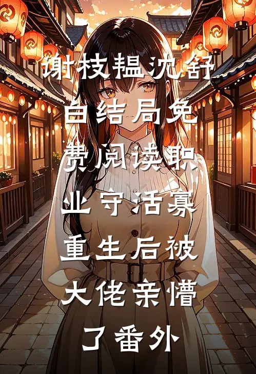 谢枝韫沈舒白结局免费阅读职业守活寡，重生后被大佬亲懵了番外