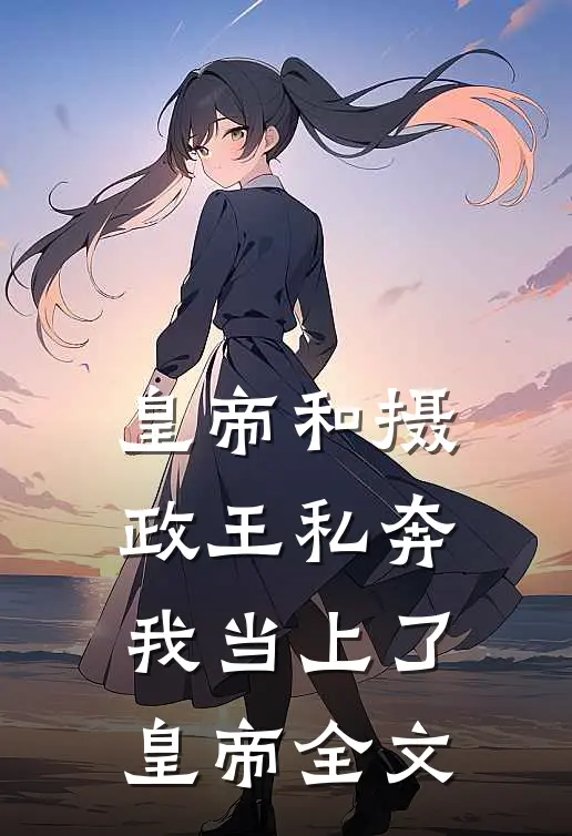 皇帝和摄政王私奔，我当上了皇帝全文