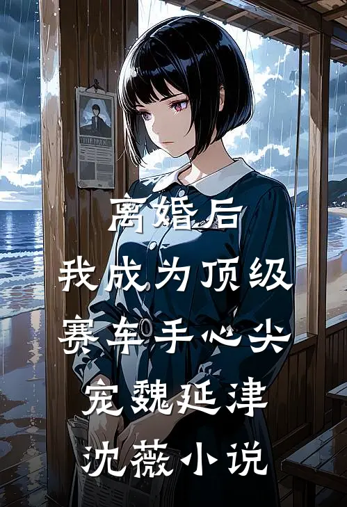 离婚后，我成为顶级赛车手心尖宠魏延津沈薇小说