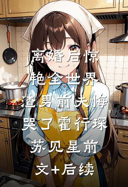 离婚后惊艳全世界，渣男前夫悔哭了霍行琛苏见星前文+后续