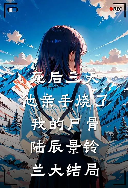 死后三天，他亲手烧了我的尸骨陆辰景铃兰大结局
