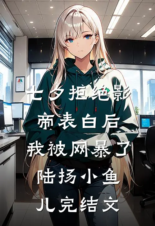 七夕拒绝影帝表白后，我被网暴了陆扬小鱼儿完结文