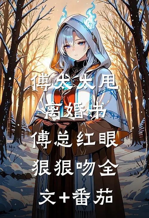 傅太太甩离婚书，傅总红眼狠狠吻全文+番茄