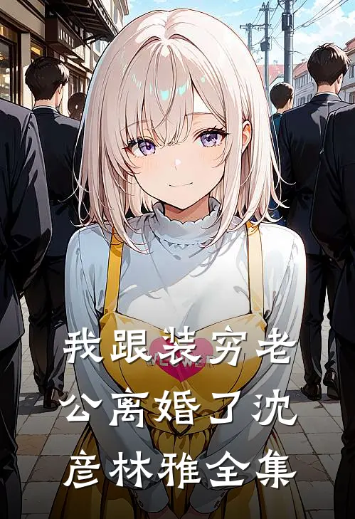 我跟装穷老公离婚了沈彦林雅 全集