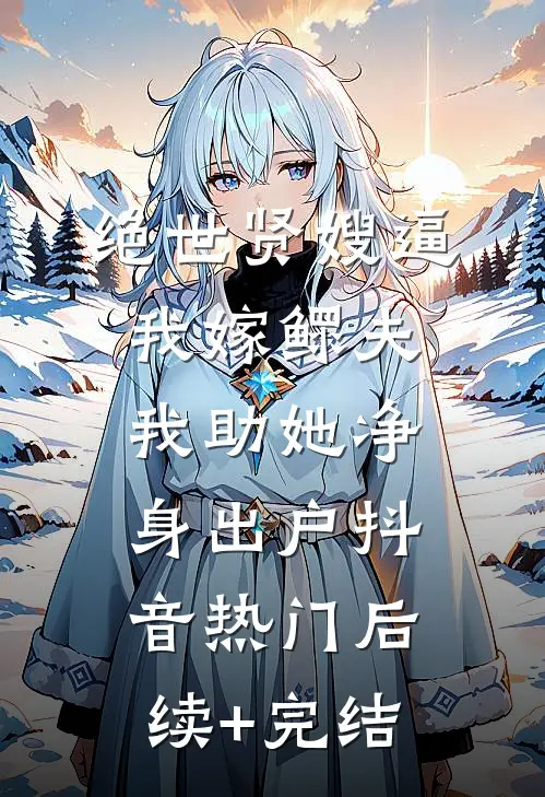 绝世贤嫂逼我嫁鳏夫，我助她净身出户抖音热门后续+完结