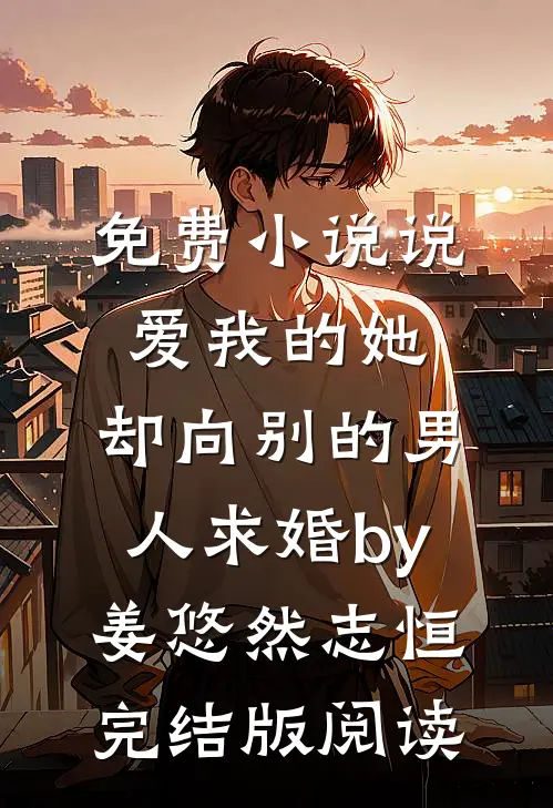 免费小说说爱我的她，却向别的男人求婚by姜悠然志恒完结版阅读