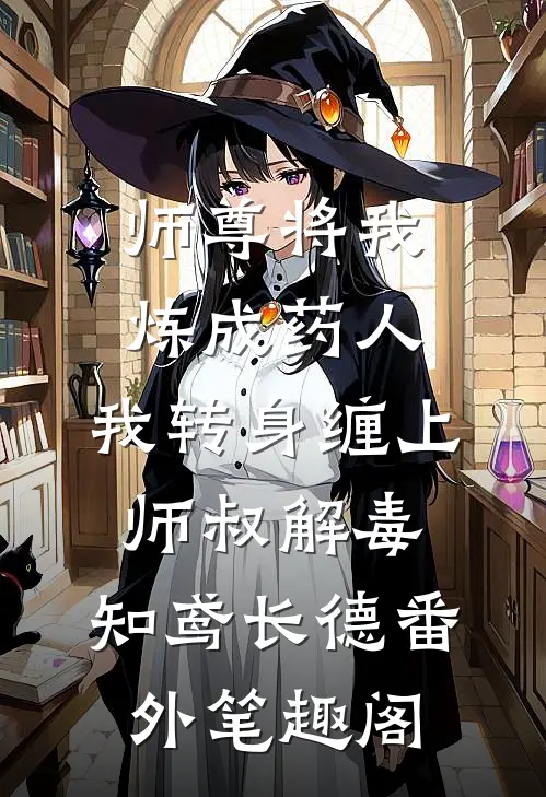 师尊将我炼成药人，我转身缠上师叔解毒：知鸢长德番外笔趣阁